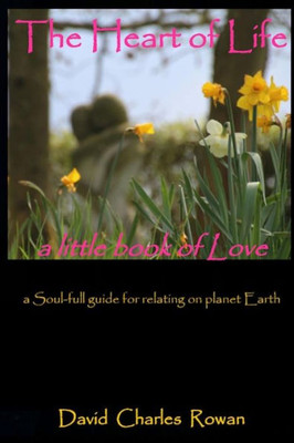 The Heart Of Life: A Soul-Full Guide For Relating On Planet Earth