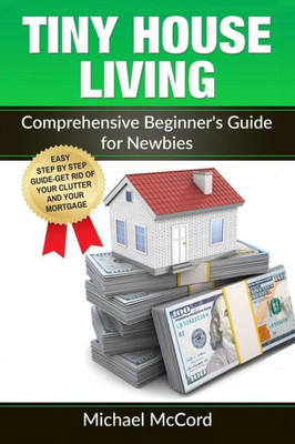 Tiny House Living: Comprehensive BeginnerS Guide For Newbies (Tiny House Floor Plans, Tiny House Construction, Interior Design)