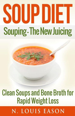 Soup Diet: Souping: The New Juicing - Clean Soups And Bone Broth For Rapid Weight Loss (Soup Cleanse Cookbook, Clean Soups, Bone Broth, Bone Broth Cookbook)