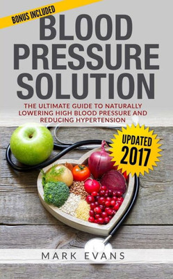 Blood Pressure: Blood Pressure Solution : The Ultimate Guide To Naturally Lowering High Blood Pressure And Reducing Hypertension (Blood Pressure Series)