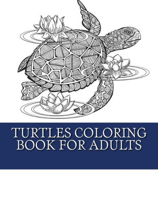 Turtles Coloring Book For Adults: Relaxing Turtle Coloring Designs For Men, Women And Teens To Enjoy (Turtles Adult Coloring Book)