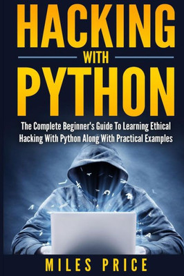 Hacking With Python: The Complete Beginner'S Guide To Learning Ethical Hacking With Python Along With Practical Examples