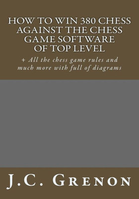 How To Win 380 Chess Against The Chess Game Software Of Top Top Level: + All The Chess Game Rules And Much More With Full Of Diagrams