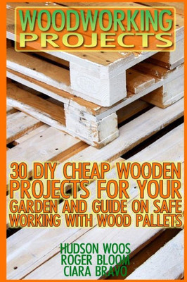 Woodworking Projects: 30 Diy Cheap Wooden Projects For Your Garden And Guide On Safe Working With Wood Pallets: (Household Hacks, Diy Projects, Diy Crafts,Wood Pallet Projects, Woodworking, Wood)