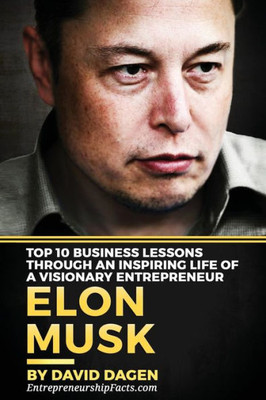 Elon Musk- Top 10 Business Lessons Through An Inspiring Life Of A Visionary Entrepreneur: The Man With A Quest To Change The World'S Future