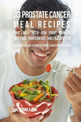 33 Prostate Cancer Meal Recipes That Will Help You Fight Cancer, Increase Your Energy, And Feel Better: The Simple Solution To Your Cancer Problems