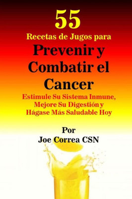 55 Recetas De Jugos Para Prevenir Y Combatir El Cancer: Estimule Su Sistema Inmune, Mejore Su Digestion Y Hagase Mas Saludable Hoy (Spanish Edition)