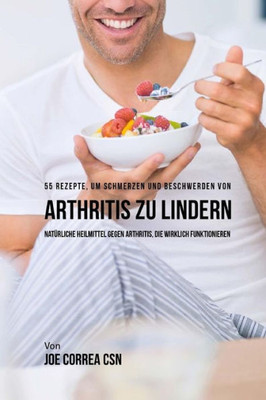 55 Rezepte, Um Schmerzen Und Beschwerden Von Arthritis Zu Lindern: Naturliche Heilmittel Gegen Arthritis, Die Wirklich Funktionieren (German Edition)