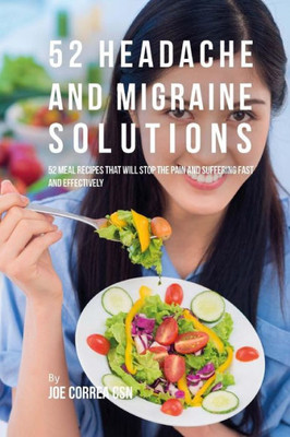 52 Headache And Migraine Solutions: 52 Meal Recipes That Will Stop The Pain And Suffering Fast And Effectively