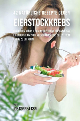 42 Natürliche Rezepte Gegen Eierstockkrebs: Gib Deinem Körper Das Werkzeug An Die Hand, Das Er Braucht Um Sich Zu Schützen Und Selbst Vom Krebs Zu Befreien (German Edition)