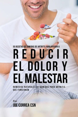 55 Recetas De Comidas De Artritis Para Ayudar A Reducir El Dolor Y El Malestar: Remedios Naturales De Comidas Para Artritis Que Funcionan (Spanish Edition)