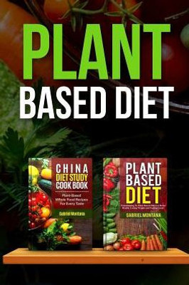 Plant Based Diet: Transitioning To A Plant Based Diet And China Diet Study For Better Health, Losing Weight, And Feeling Great! (Plant Based Cookbook, Plant Based, Plant Based Recipes)