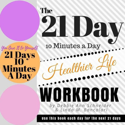 The 21 Day 10 Minutes A Day To A Healthier Life Workbook: How To Create A Healthier Life In 21 Days (The 21 Day 10 Minutes A Day Workbooks)