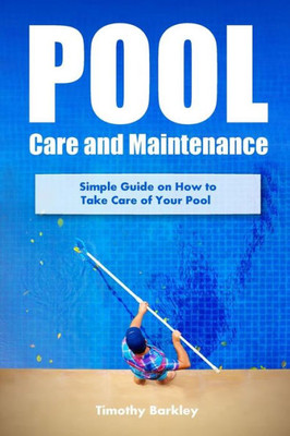 Pool Care And Maintenance: Simple Guide On How To Take Care Of Your Pool