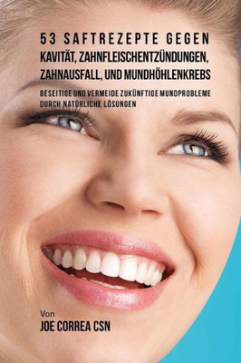 53 Saftrezepte Gegen Kavität, Zahnfleischentzündungen, Zahnausfall Und Mundhöhlenkrebs: Beseitige Und Vermeide Zukünftige Mundprobleme Durch Natürliche Lösungen (German Edition)