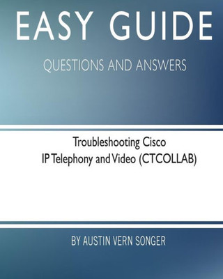 Easy Guide: Troubleshooting Cisco Ip Telephony And Video: Questions And Answers (Easy Guide: Questions And Answers)