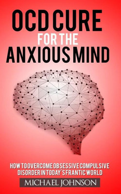 Ocd Cure For The Anxious Mind: How To Overcome Obsessive Compulsive Disorder In Today'S Frantic World (Ocd, Anxiety, Social Anxiety, Mindfulness, Depression, Panic Attacks)