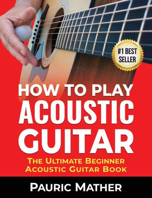 How To Play Acoustic Guitar: The Ultimate Beginner Acoustic Guitar Book