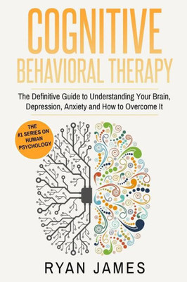 Cognitive Behavioral Therapy: The Definitive Guide To Understanding Your Brain, Depression, Anxiety And How To Over Come It (Cognitive Behavioral Therapy Series)