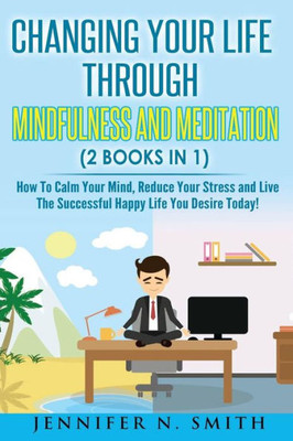 Mindfulness: Changing Your Life Through Mindfulness And Meditation (2 Books In 1) How To Calm Your Mind, Reduce Your Stress And Live The Successful Happy Life You Desire Today!