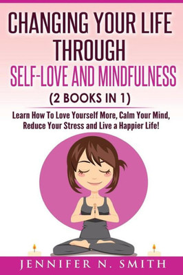 Self Love: Changing Your Life Through Self-Love And Mindfulness (2 Books In 1), Learn How To Love Yourself More, Calm Your Mind, Reduce Your Stress And Live A Happier Life!