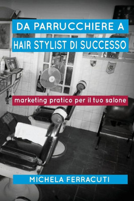 Da Parrucchiere A Hair Stylist Di Successo: Marketing Pratico Per Il Tuo Salone. Seconda Edizione (Italian Edition)