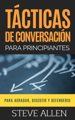 Tácticas De Conversación Para Principiantes Para Agradar, Discutir Y Defenderse: Cómo Iniciar Una Conversación, Agradar, Argumentar Y Defenderse (Spanish Edition)