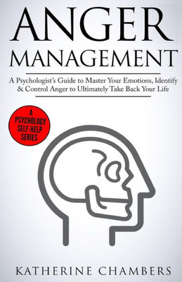 Anger Management: A PsychologistS Guide To Master Your Emotions, Identify & Control Anger To Ultimately Take Back Your Life (Psychology Self-Help)