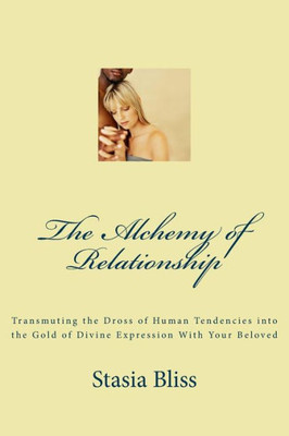 The Alchemy Of Relationship: Transmuting The Dross Of Human Tendencies Into The Gold Of Divine Expression With Your Beloved