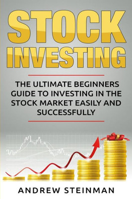 Stock Investing: The Ultimate Beginners Guide To Investing In The Stock Market Easily And Successfully