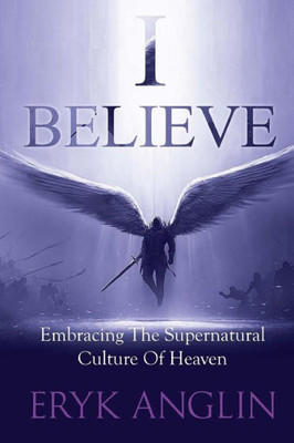 I Believe: Embracing The Supernatural Culture Of Heaven