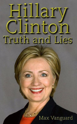 Hillary Clinton: Truth And Lies (Hillary And Bill Clinton Secret Criminal Destruction Of America By First Woman Democratic)