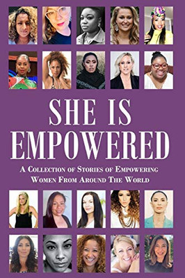 She Is Empowered: A Collection of Stories of Empowering Women From Around The World: A Collection of Stories of Empowering Women From Around The World ... of Empowering Women From Around The World