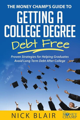 The Money Champ'S Guide To Getting A College Degree Debt Free: Proven Strategies For Helping Graduates Avoid Long Term Debt After College