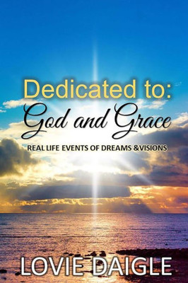 Dedicated To God And Grace: Real Life Events Of Dreams And Visions