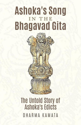 Ashoka'S Song In The Bhagavad Gita: The Untold Story Of Ashoka'S Edicts