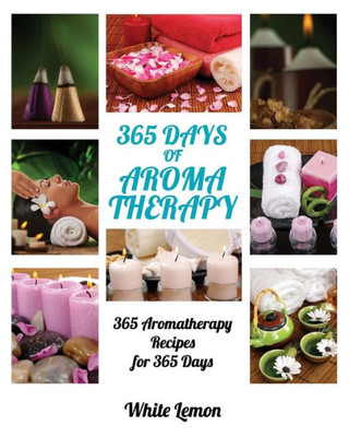 Aromatherapy: 365 Days Of Aromatherapy (Aromatherapy Recipes Guide Books For Beginners And Everyone, Aromatherapy For Weight Loss, Essential Oils, Aromatherapy Books, Aromatherapy And Essential Oils)