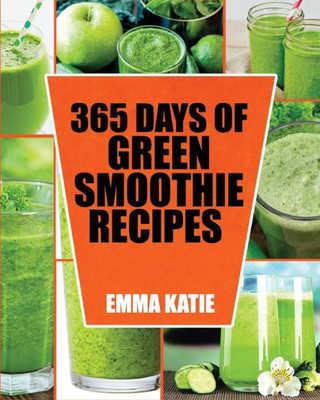 Green Smoothie: 365 Days Of Green Smoothie Recipes (Green Smoothies, Green Smoothie Recipes, Green Smoothie Cleanse, Green Smoothie Diet, 10 Day Green Smoothie Cleanse, Green Smoothie Of The Week)