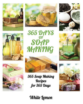 Soap Making: 365 Days Of Soap Making: 365 Soap Making Recipes For 365 Days (Soap Making, Soap Making Books, Soap Making For Beginners, Soap Making Guide, Candle Making, Soap Making Supplies, Crafting)