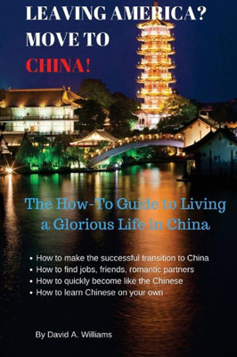 Leaving America? Move To China!: The How-To Guide To Living A Glorious Life In China