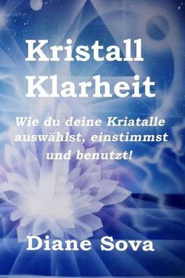 Kristall Klarheit: Wie Du Deine Kristalle Auswählst, Einstimmst Und Benutzt! (German Edition)