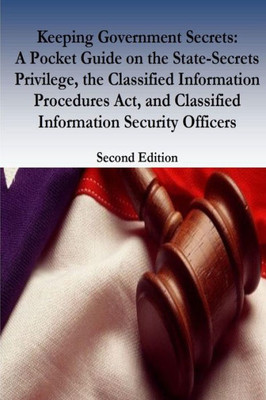 Keeping Government Secrets: A Pocket Guide On The State-Secrets Privilege, The Classified Information Procedures Act, And Classified Information Security Officers