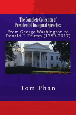The Complete Collection Of Presidential Inaugural Speeches: From George Washington To Donald J. Trump (1789-2017)