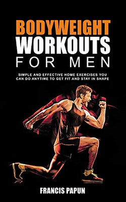 Bodyweight Workouts for Men: Simple and Effective Home Exercises You Can Do Anytime to Get Fit and Stay in Shape