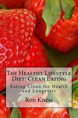 The Healthy Lifestyle Diet: Clean Eating: Eating Clean For Health And Longevity