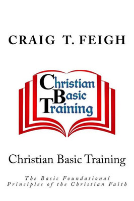 Christian Basic Training: The Basic Foundational Principles Of The Christian Faith
