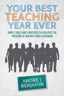 Your Best Teaching Year Ever: A Guide To Unlocking The Miraculous In Your Classroom