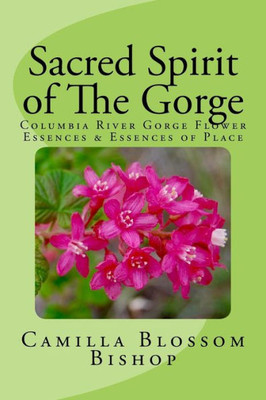 Sacred Spirit Of The Gorge: Columbia River Gorge Flower Essences & Essences Of Place