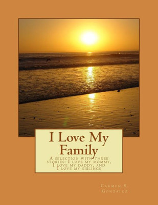 I Love My Family: A Selection With Three Stories I Love My Mommy, I Love My Daddy, And I Love My Siblings
