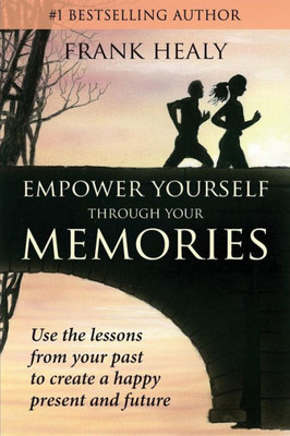 Empower Yourself Through Your Memories: Use The Lessons From Your Past To Create A Happy Present And Future (Heal Your Memories)